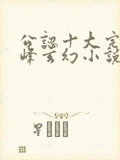 公认十大完结巅峰玄幻小说完结榜