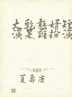 大乾憨婿短剧主演是谁扮演的啊