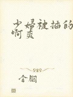 少妇被插的啊啊啊爽