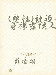 (双性)被迫全身裸露供人玩弄的小说