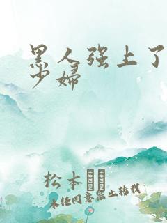 黑人强上了日本少妇