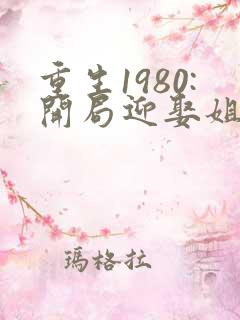 重生1980:开局迎娶姐姐闺蜜 第1124章