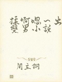 揉啊嗯～出水了双男小说