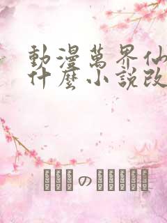 动漫万界仙踪是什么小说改编的