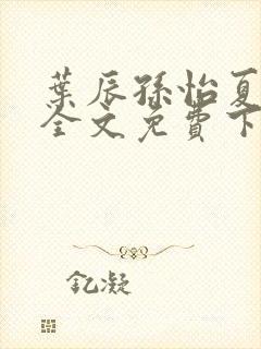 叶辰孙怡夏若雪全文免费下载阅读