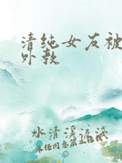 清纯女友被黑人外教