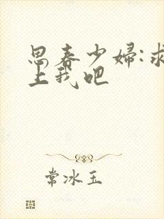 思春少妇:求你上我吧