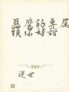 恶魔的专属 丫头你好甜