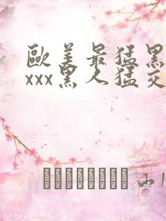 欧美最猛黑人xxxx黑人猛交丶