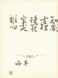 离家后方知我是心尖宠短剧免费观看