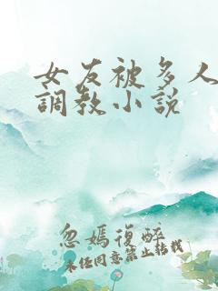 女友被多人一起调教小说