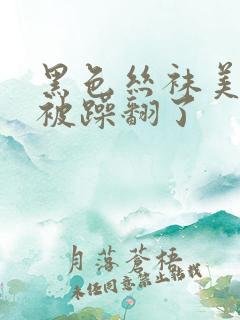 黑色丝袜美美女被躁翻了