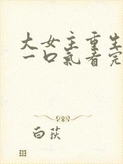 大女主重生爽文一口气看完