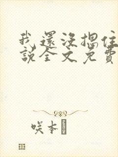 我还没摁住她小说全文免费阅读无弹窗