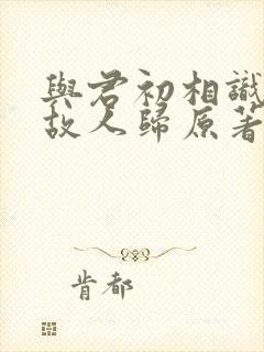 与君初相识恰似故人归原著