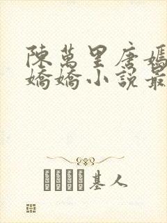 陈万里唐嫣然宋娇娇小说最新章节免费阅读