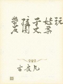 带孩子娃玩的朋友圈文案