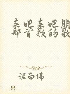 来吧来吧朋友是哪首歌的歌词