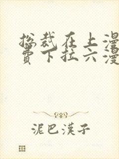 总裁在上漫画免费下拉六漫画阅读最新章节