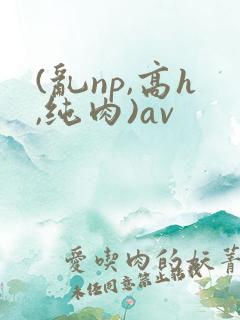 (乱np,高h,纯肉)av