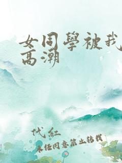 女同学被我操到高潮