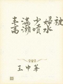 丰满少妇被爽的高潮喷水