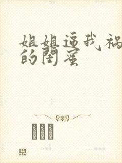 姐姐逼我祸害她的闺蜜