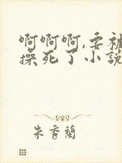 啊啊啊,要被你操死了小说