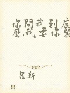 你问我到底要什么,我要你紧紧抱着我什么歌