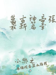 万古神帝张若尘最新篇章