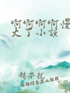 啊啊啊啊慢点太大了小说