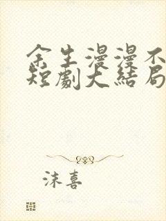 余生漫漫不相见短剧大结局