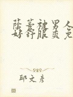 荫蒂被男人添的好舒服爽免