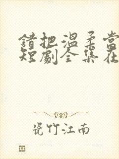 错把温柔当情深短剧全集在线观看