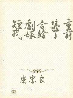 短剧合集重生后我嫁给了前世的死对头