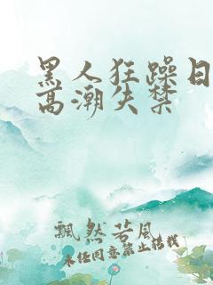 黑人狂躁日本妞高潮失禁