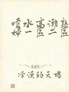 喷水高潮熟女少妇一区二区