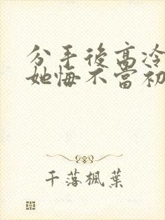 分手后高冷校花她悔不当初 短剧