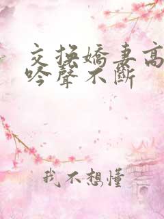 交换娇妻高潮呻吟声不断