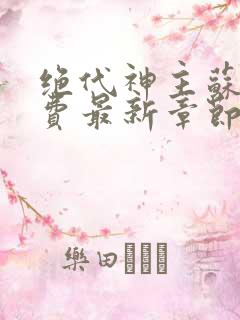 绝代神主苏莫免费最新章节 最新章节 无弹窗