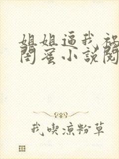 姐姐逼我祸害她闺蜜小说阅读全文