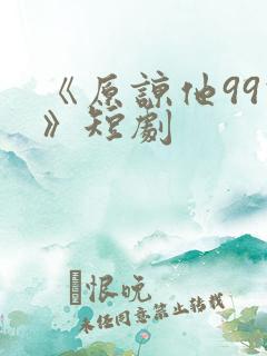 《原谅他99次》短剧