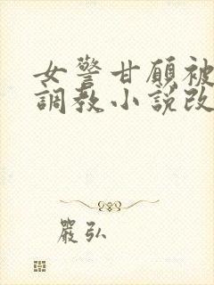 女警甘愿被捆绑调教小说改编自哪部