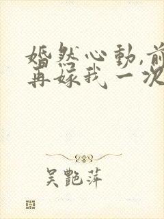 婚然心动,前妻再嫁我一次