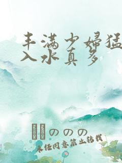 丰满少妇猛烈进入水真多