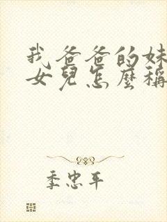 我爸爸的妹妹的女儿怎么称呼