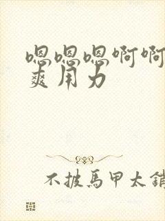 嗯嗯嗯啊啊啊好爽用力