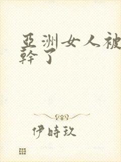 亚洲女人被黑人干了