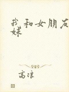 我和女朋友的妹妹