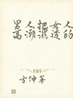 男人把女人摸到高潮湿透的视频